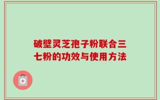 破壁灵芝孢子粉联合三七粉的功效与使用方法
