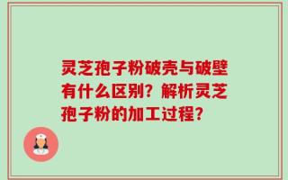 灵芝孢子粉破壳与破壁有什么区别？解析灵芝孢子粉的加工过程？