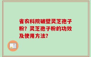 省农科院破壁灵芝孢子粉？灵芝孢子粉的功效及使用方法？