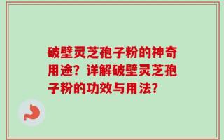 破壁灵芝孢子粉的神奇用途？详解破壁灵芝孢子粉的功效与用法？