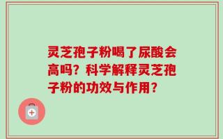 灵芝孢子粉喝了尿酸会高吗？科学解释灵芝孢子粉的功效与作用？
