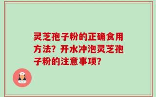 灵芝孢子粉的正确食用方法？开水冲泡灵芝孢子粉的注意事项？