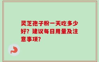 灵芝孢子粉一天吃多少好？建议每日用量及注意事项？