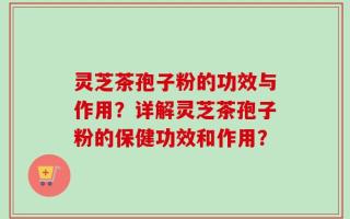 灵芝茶孢子粉的功效与作用？详解灵芝茶孢子粉的保健功效和作用？