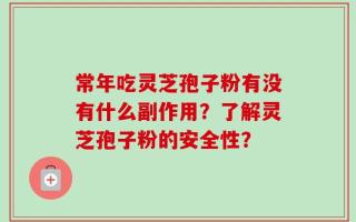 常年吃灵芝孢子粉有没有什么副作用？了解灵芝孢子粉的安全性？