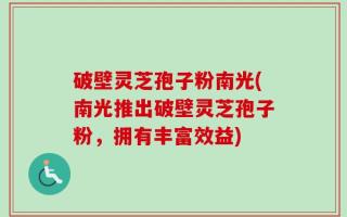 破壁灵芝孢子粉南光(南光推出破壁灵芝孢子粉，拥有丰富效益)
