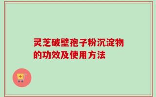 灵芝破壁孢子粉沉淀物的功效及使用方法