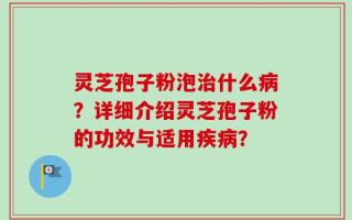 灵芝孢子粉泡治什么病？详细介绍灵芝孢子粉的功效与适用疾病？