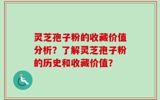 灵芝孢子粉的收藏价值分析？了解灵芝孢子粉的历史和收藏价值？