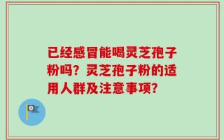 已经感冒能喝灵芝孢子粉吗？灵芝孢子粉的适用人群及注意事项？