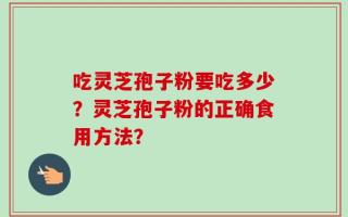 吃灵芝孢子粉要吃多少？灵芝孢子粉的正确食用方法？