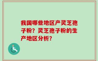 我国哪些地区产灵芝孢子粉？灵芝孢子粉的生产地区分析？