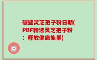 破壁灵芝孢子粉日期(PBF精选灵芝孢子粉：释放健康能量)