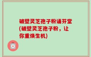 破壁灵芝孢子粉诵芬堂(破壁灵芝孢子粉，让你重焕生机)