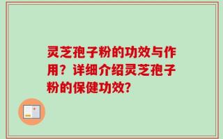 灵芝孢子粉的功效与作用？详细介绍灵芝孢子粉的保健功效？