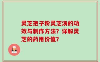 灵芝孢子粉灵芝汤的功效与制作方法？详解灵芝的药用价值？