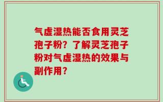 气虚湿热能否食用灵芝孢子粉？了解灵芝孢子粉对气虚湿热的效果与副作用？