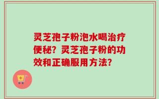 灵芝孢子粉泡水喝治疗便秘？灵芝孢子粉的功效和正确服用方法？