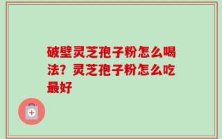 破壁灵芝孢子粉怎么喝法？灵芝孢子粉怎么吃最好