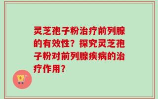 灵芝孢子粉治疗前列腺的有效性？探究灵芝孢子粉对前列腺疾病的治疗作用？
