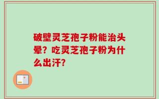 破壁灵芝孢子粉能治头晕？吃灵芝孢子粉为什么出汗？