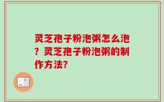 灵芝孢子粉泡粥怎么泡？灵芝孢子粉泡粥的制作方法？