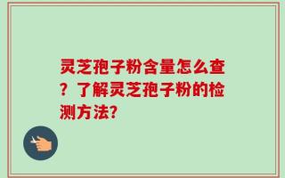 灵芝孢子粉含量怎么查？了解灵芝孢子粉的检测方法？