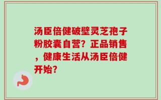 汤臣倍健破壁灵芝孢子粉胶囊自营？正品销售，健康生活从汤臣倍健开始？