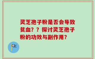 灵芝孢子粉是否会导致贫血？？探讨灵芝孢子粉的功效与副作用？