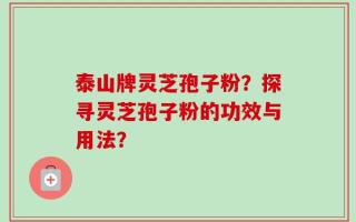 泰山牌灵芝孢子粉？探寻灵芝孢子粉的功效与用法？
