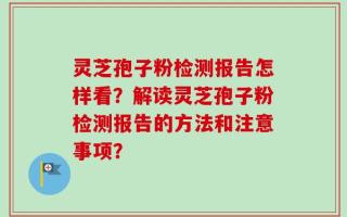 灵芝孢子粉检测报告怎样看？解读灵芝孢子粉检测报告的方法和注意事项？