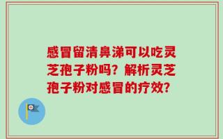 感冒留清鼻涕可以吃灵芝孢子粉吗？解析灵芝孢子粉对感冒的疗效？
