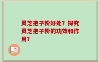 灵芝孢子粉好处？探究灵芝孢子粉的功效和作用？