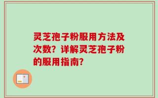 灵芝孢子粉服用方法及次数？详解灵芝孢子粉的服用指南？