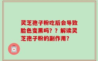 灵芝孢子粉吃后会导致脸色变黑吗？？解读灵芝孢子粉的副作用？