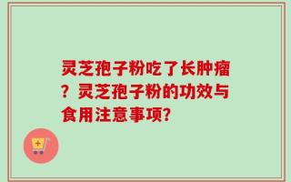 灵芝孢子粉吃了长肿瘤？灵芝孢子粉的功效与食用注意事项？
