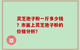 灵芝孢子粉一斤多少钱？市面上灵芝孢子粉的价格分析？