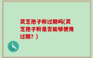 灵芝孢子粉过期吗(灵芝孢子粉是否能够使用过期？)