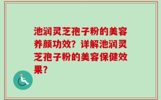池润灵芝孢子粉的美容养颜功效？详解池润灵芝孢子粉的美容保健效果？