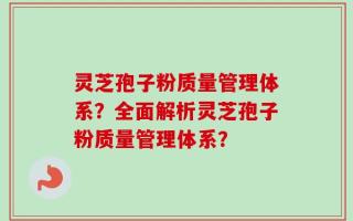 灵芝孢子粉质量管理体系？全面解析灵芝孢子粉质量管理体系？