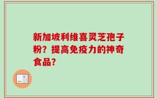 新加坡利维喜灵芝孢子粉？提高免疫力的神奇食品？