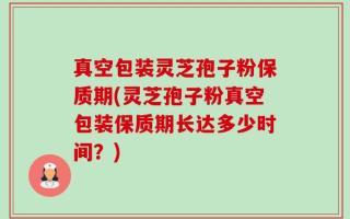 真空包装灵芝孢子粉保质期(灵芝孢子粉真空包装保质期长达多少时间？)