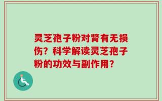 灵芝孢子粉对肾有无损伤？科学解读灵芝孢子粉的功效与副作用？