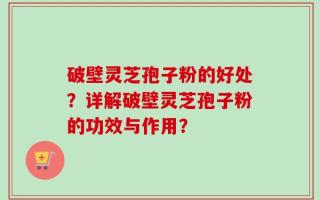 破壁灵芝孢子粉的好处？详解破壁灵芝孢子粉的功效与作用？