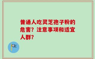 普通人吃灵芝孢子粉的危害？注意事项和适宜人群？