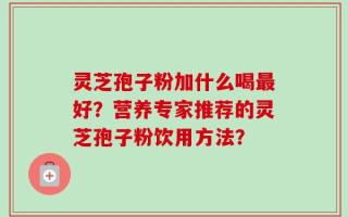 灵芝孢子粉加什么喝最好？营养专家推荐的灵芝孢子粉饮用方法？