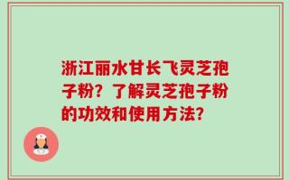 浙江丽水甘长飞灵芝孢子粉？了解灵芝孢子粉的功效和使用方法？