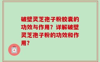破壁灵芝孢子粉胶囊的功效与作用？详解破壁灵芝孢子粉的功效和作用？