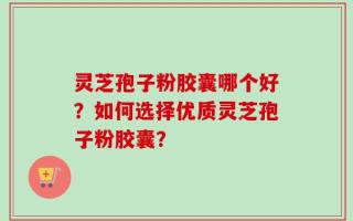 灵芝孢子粉胶囊哪个好？如何选择优质灵芝孢子粉胶囊？