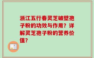 浙江五行春灵芝破壁孢子粉的功效与作用？详解灵芝孢子粉的营养价值？